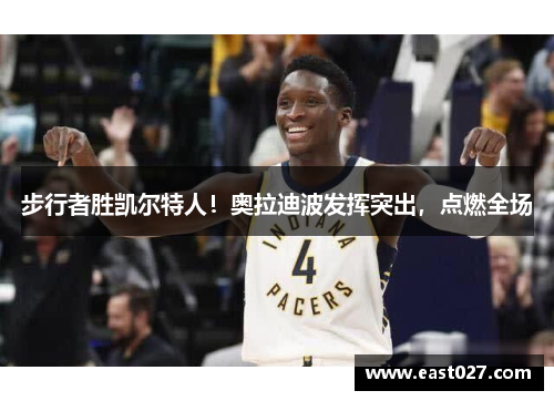 步行者胜凯尔特人！奥拉迪波发挥突出，点燃全场