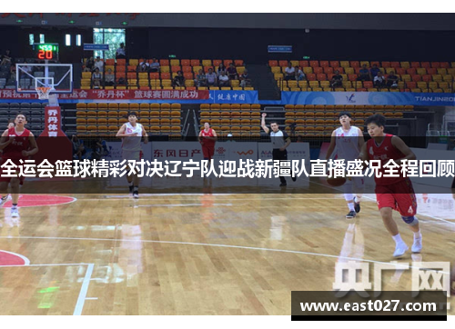 全运会篮球精彩对决辽宁队迎战新疆队直播盛况全程回顾