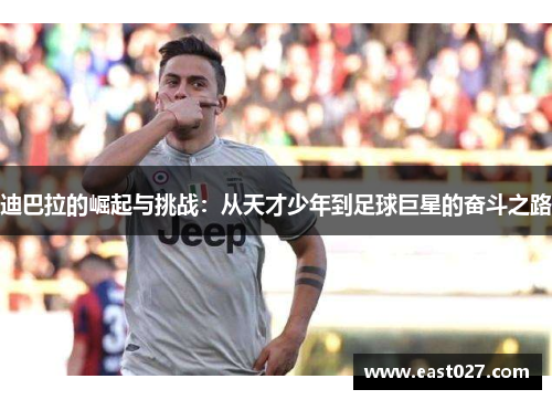 迪巴拉的崛起与挑战：从天才少年到足球巨星的奋斗之路